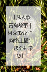 凡人歌·青岛故事｜村支书变“网络主播”，帮全村带货