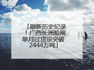 刷新历史纪录！广西长洲船闸单月过货量突破2444万吨