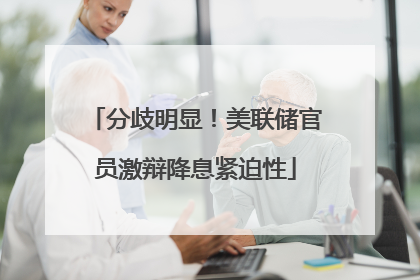 分歧明显！美联储官员激辩降息紧迫性