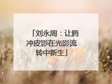 刘永周：让腾冲皮影在光影流转中新生