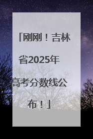 刚刚！吉林省2025年高考分数线公布！