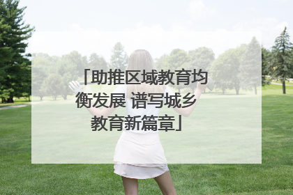 助推区域教育均衡发展 谱写城乡教育新篇章
