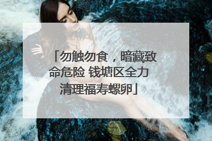 勿触勿食，暗藏致命危险 钱塘区全力清理福寿螺卵