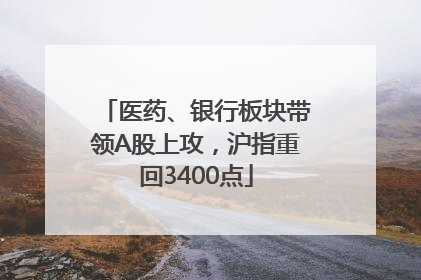 医药、银行板块带领A股上攻，沪指重回3400点
