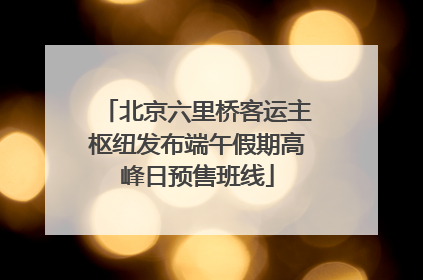 北京六里桥客运主枢纽发布端午假期高峰日预售班线