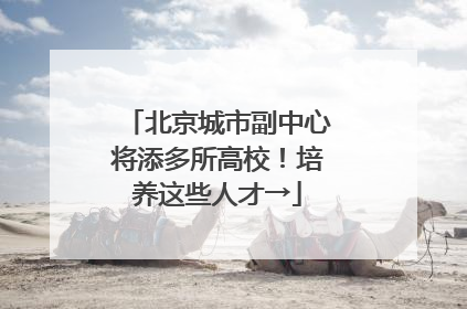 北京城市副中心将添多所高校！培养这些人才→