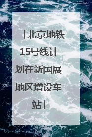 北京地铁15号线计划在新国展地区增设车站
