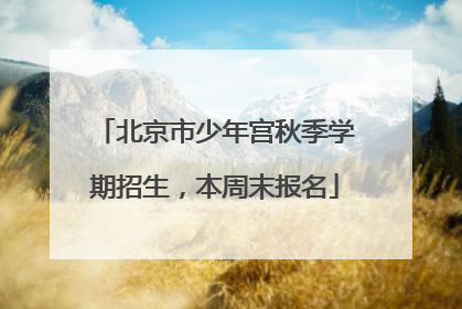 北京市少年宫秋季学期招生，本周末报名