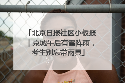 北京日报社区小板报｜京城午后有雷阵雨，考生别忘带雨具