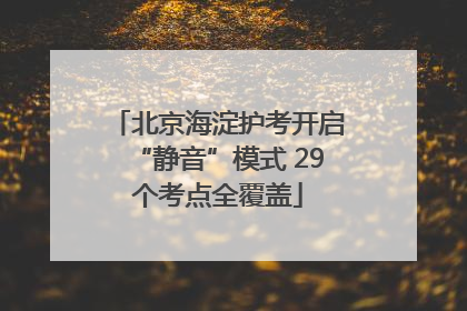 北京海淀护考开启“静音”模式 29个考点全覆盖