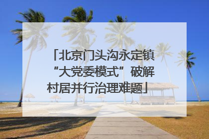 北京门头沟永定镇“大党委模式”破解村居并行治理难题