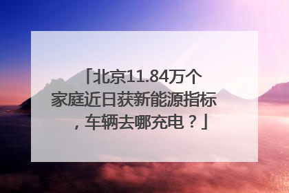 北京11.84万个家庭近日获新能源指标，车辆去哪充电？