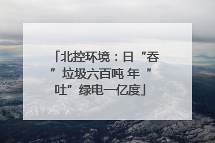 北控环境：日“吞”垃圾六百吨 年“吐”绿电一亿度