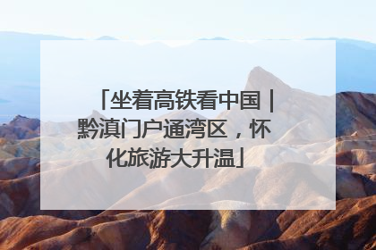 坐着高铁看中国｜黔滇门户通湾区，怀化旅游大升温
