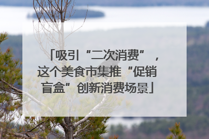 吸引“二次消费”，这个美食市集推“促销盲盒”创新消费场景