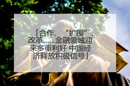 合作、“扩围”、改革……金融领域迎来多重利好 中国经济释放积极信号