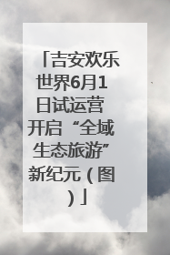 吉安欢乐世界6月1日试运营 开启“全域生态旅游”新纪元（图）