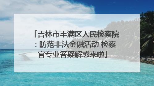 吉林市丰满区人民检察院：防范非法金融活动 检察官专业答疑解惑来啦