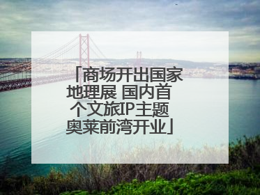 商场开出国家地理展 国内首个文旅IP主题奥莱前湾开业