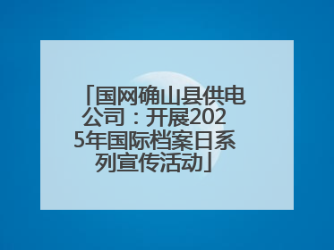 国网确山县供电公司：开展2025年国际档案日系列宣传活动