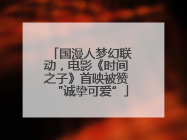 国漫人梦幻联动，电影《时间之子》首映被赞“诚挚可爱”