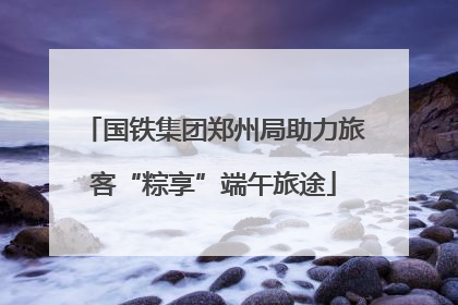 国铁集团郑州局助力旅客“粽享”端午旅途
