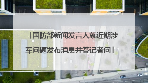 国防部新闻发言人就近期涉军问题发布消息并答记者问