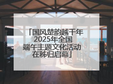 国风楚韵越千年 2025年全国端午主题文化活动在秭归启幕