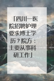 四川一医院招聘护理要求博士学历？院方：主要从事科研工作