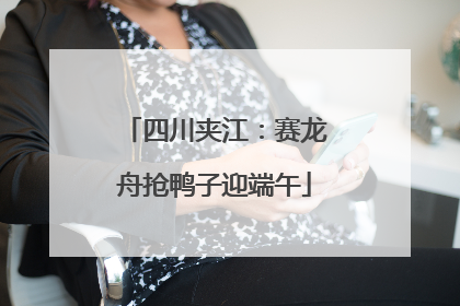 四川夹江：赛龙舟抢鸭子迎端午