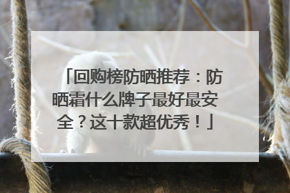 回购榜防晒推荐：防晒霜什么牌子最好最安全？这十款超优秀！