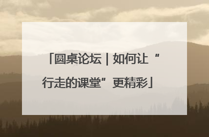 圆桌论坛｜如何让“行走的课堂”更精彩