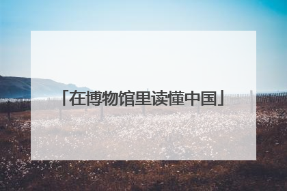 在博物馆里读懂中国