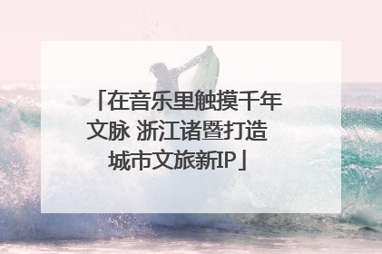 在音乐里触摸千年文脉 浙江诸暨打造城市文旅新IP