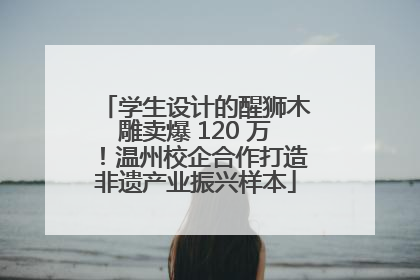 学生设计的醒狮木雕卖爆 120 万！温州校企合作打造非遗产业振兴样本