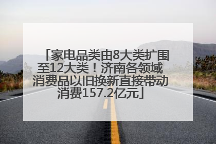 家电品类由8大类扩围至12大类！济南各领域消费品以旧换新直接带动消费157.2亿元