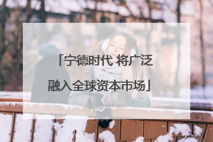 宁德时代 将广泛融入全球资本市场