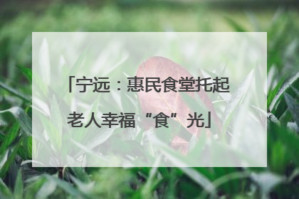 宁远：惠民食堂托起老人幸福“食”光