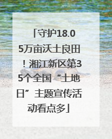 守护18.05万亩沃土良田！湘江新区第35个全国“土地日”主题宣传活动看点多