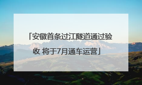 安徽首条过江隧道通过验收 将于7月通车运营