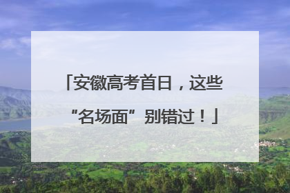 安徽高考首日，这些“名场面”别错过！