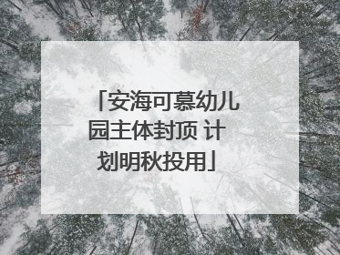 安海可慕幼儿园主体封顶 计划明秋投用