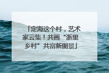 定海这个村，艺术家云集！共画“浙里乡村”共富新图景