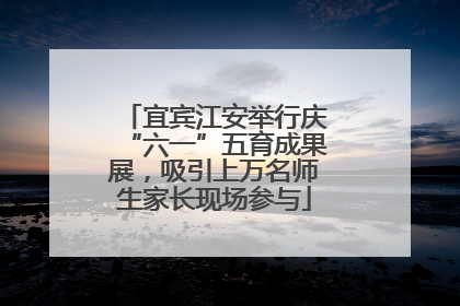 宜宾江安举行庆“六一”五育成果展，吸引上万名师生家长现场参与