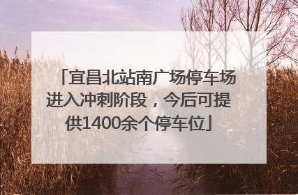宜昌北站南广场停车场进入冲刺阶段，今后可提供1400余个停车位