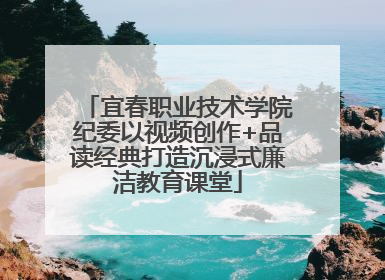 宜春职业技术学院纪委以视频创作+品读经典打造沉浸式廉洁教育课堂