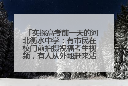 实探高考前一天的河北衡水中学：有市民在校门前拍摄祝福考生视频，有人从外地赶来沾沾“文气”