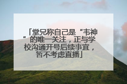 堂兄称自己是“韦神”的唯一关注，正与学校沟通开号后续事宜，暂不考虑直播