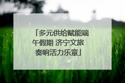 多元供给赋能端午假期 济宁文旅奏响活力乐章