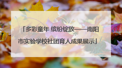 多彩童年 缤纷绽放——南阳市实验学校社团育人成果展示